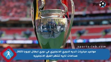 مواعيد مباريات أندية الدوري الإنجليزي في دوري أبطال أوروبا 2025.. صدامات نارية تنتظر الفرق الإنجليزية